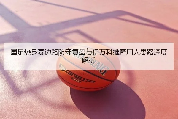 国足热身赛边路防守复盘与伊万科维奇用人思路深度解析