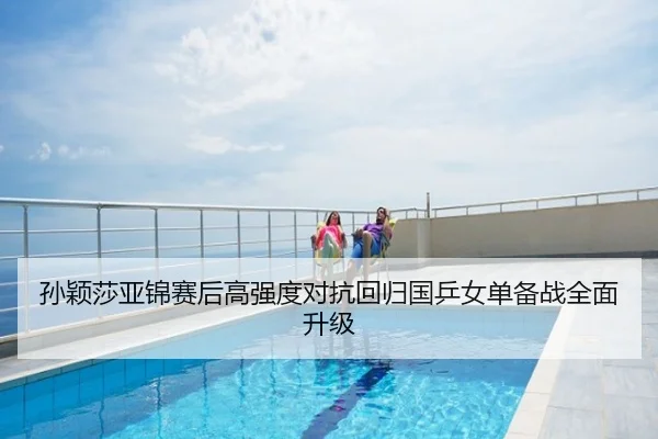 孙颖莎亚锦赛后高强度对抗回归国乒女单备战全面升级