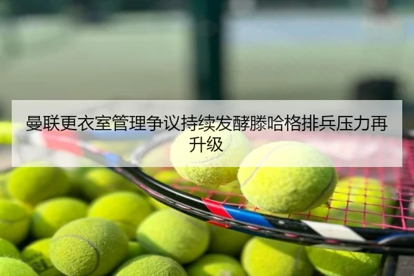 曼联更衣室管理争议持续发酵滕哈格排兵压力再升级