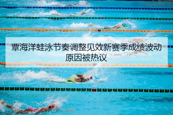 覃海洋蛙泳节奏调整见效新赛季成绩波动原因被热议
