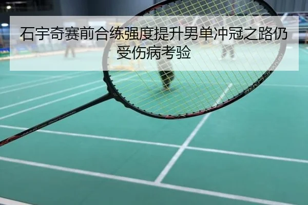 石宇奇赛前合练强度提升男单冲冠之路仍受伤病考验