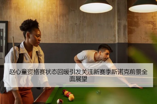 赵心童资格赛状态回暖引发关注新赛季斯诺克前景全面展望
